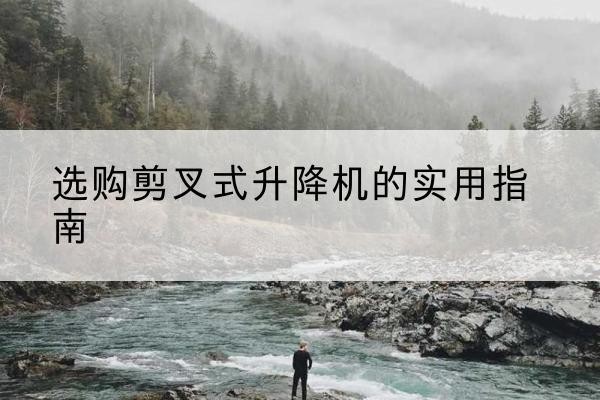 碾子山剪叉式升降机怎么选-选购剪叉式升降机的实用指南