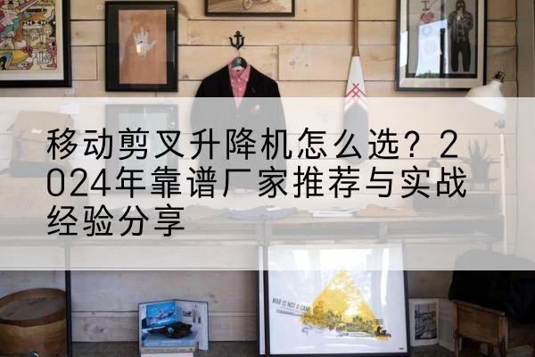 碾子山升降平台厂家推荐-移动剪叉升降机怎么选？2024年靠谱厂家推荐与实战经验分享