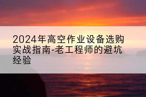 碾子山高空作业升降机厂家推荐-2024年高空作业设备选购实战指南-老工程师的避坑经验