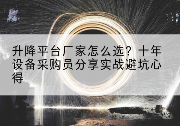碾子山升降平台厂家-怎么选？十年设备采购员分享实战避坑心得