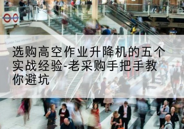 碾子山高空作业升降机厂家-选购高空作业升降机的五个实战经验-老采购手把手教你避坑
