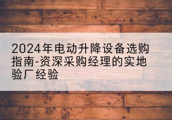 碾子山电动剪叉升降平台厂家-2024年电动升降设备选购指南-资深采购经理的实地验厂经验
