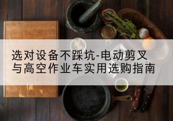 碾子山电动剪叉升降平台怎么选-选对设备不踩坑-电动剪叉与高空作业车实用选购指南