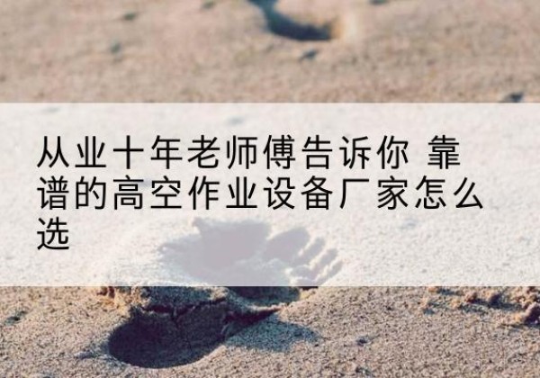碾子山高空作业升降机厂家推荐-从业十年老师傅告诉你 靠谱的高空作业设备厂家怎么选