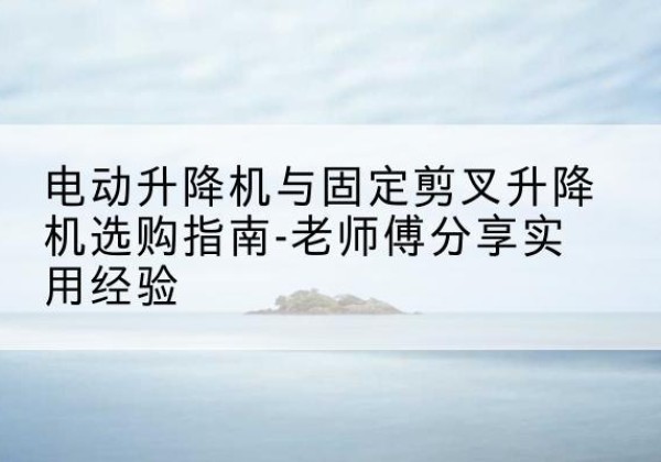 碾子山电动升降机怎么选-电动升降机与固定剪叉升降机选购指南-老师傅分享实用经验
