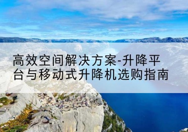 碾子山升降平台厂家-*空间解决方案-升降平台与移动式升降机选购指南