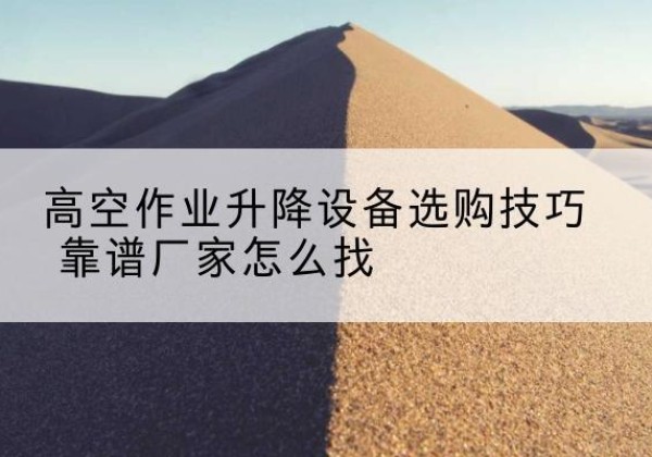 碾子山电动升降平台厂家推荐-高空作业升降设备选购技巧 靠谱厂家怎么找