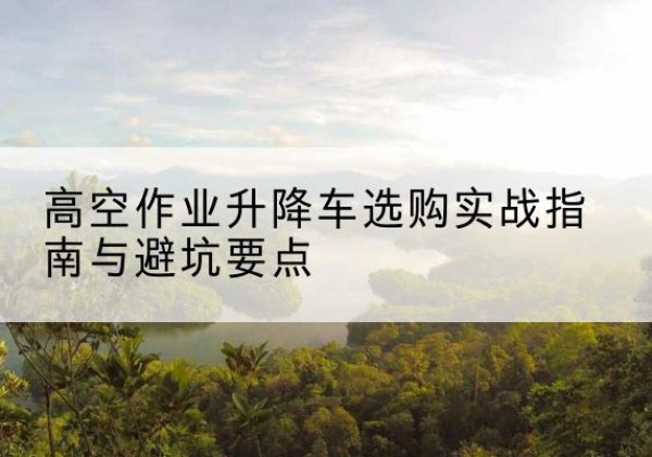 碾子山升降车怎么选-高空作业升降车选购实战指南与避坑要点