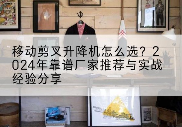 碾子山升降平台厂家推荐-移动剪叉升降机怎么选？2024年靠谱厂家推荐与实战经验分享