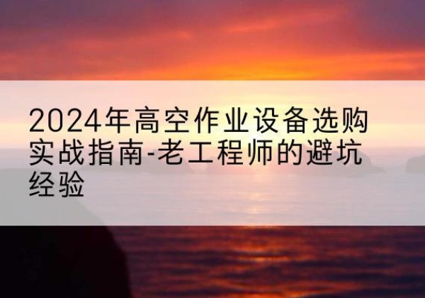 碾子山高空作业升降机厂家推荐-2024年高空作业设备选购实战指南-老工程师的避坑经验